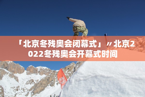 「北京冬残奥会闭幕式」〃北京2022冬残奥会开幕式时间
