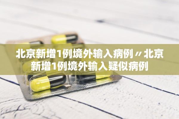 北京新增1例境外输入病例〃北京新增1例境外输入疑似病例