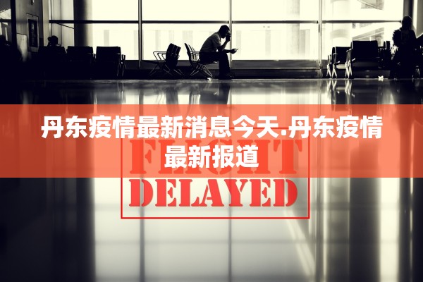 丹东疫情最新消息今天.丹东疫情最新报道