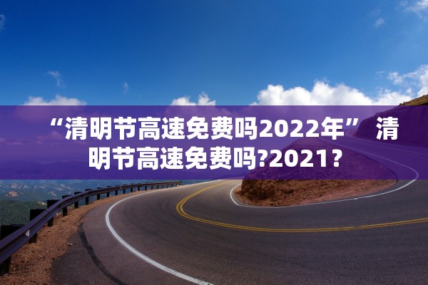 “清明节高速免费吗2022年” 清明节高速免费吗?2021？