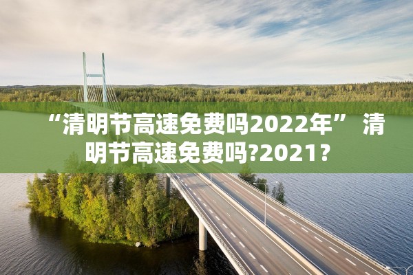 “清明节高速免费吗2022年” 清明节高速免费吗?2021？