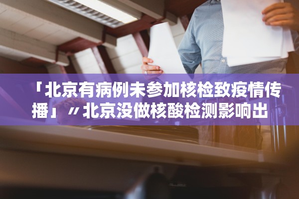 「北京有病例未参加核检致疫情传播」〃北京没做核酸检测影响出行吗