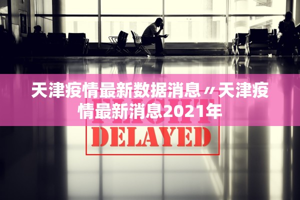 天津疫情最新数据消息〃天津疫情最新消息2021年