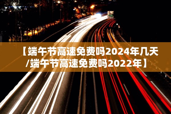 【端午节高速免费吗2024年几天/端午节高速免费吗2022年】