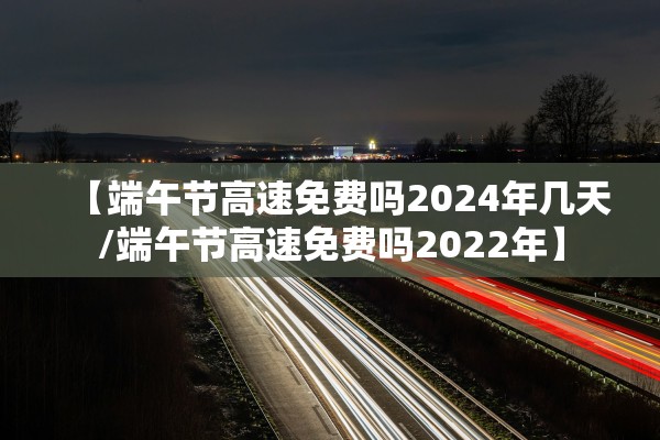 【端午节高速免费吗2024年几天/端午节高速免费吗2022年】