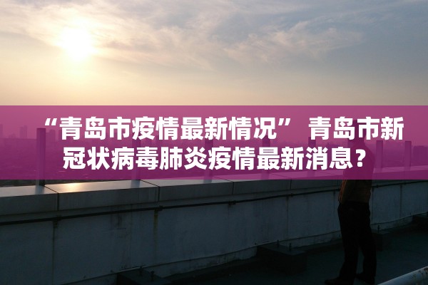 “青岛市疫情最新情况” 青岛市新冠状病毒肺炎疫情最新消息？