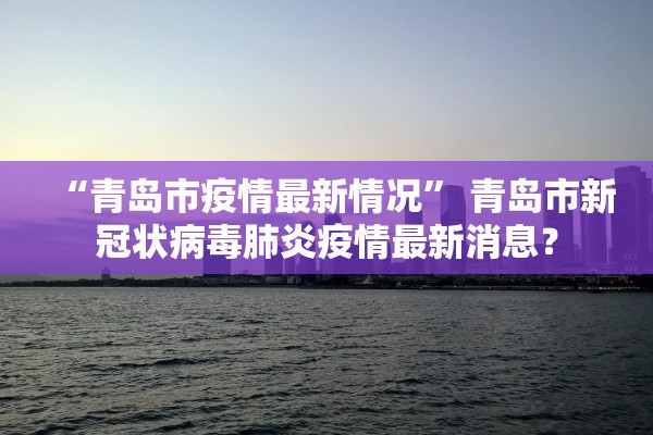 “青岛市疫情最新情况	” 青岛市新冠状病毒肺炎疫情最新消息？