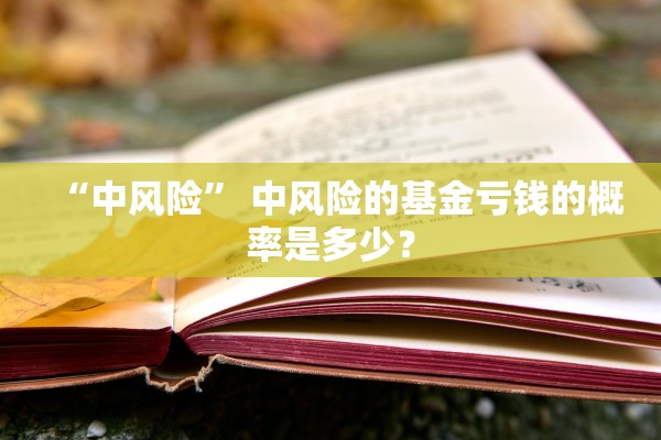 “中风险	” 中风险的基金亏钱的概率是多少？