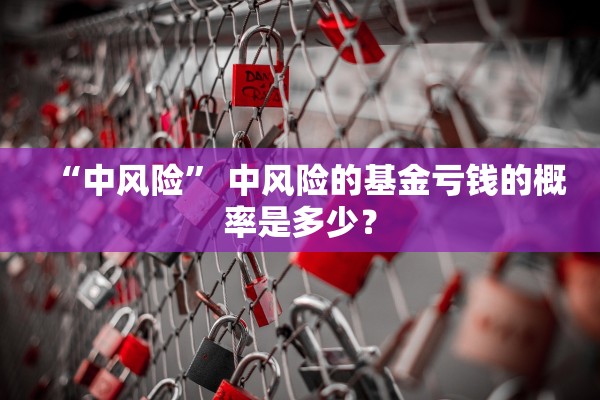 “中风险” 中风险的基金亏钱的概率是多少？