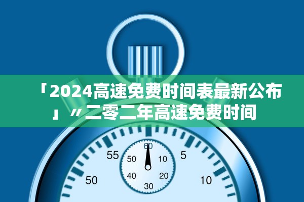 「2024高速免费时间表最新公布」〃二零二年高速免费时间