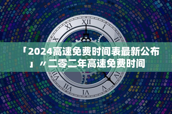 「2024高速免费时间表最新公布」〃二零二年高速免费时间