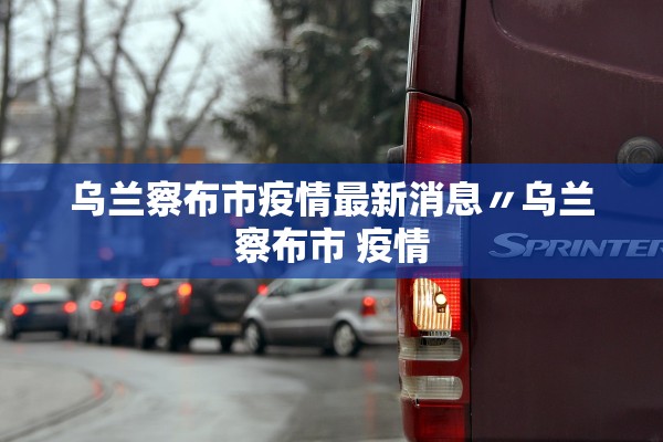 乌兰察布市疫情最新消息〃乌兰察布市 疫情
