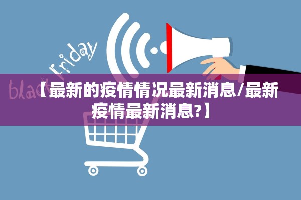 【最新的疫情情况最新消息/最新疫情最新消息?】 【最新的疫情情况最新消息/最新疫情最新消息?】