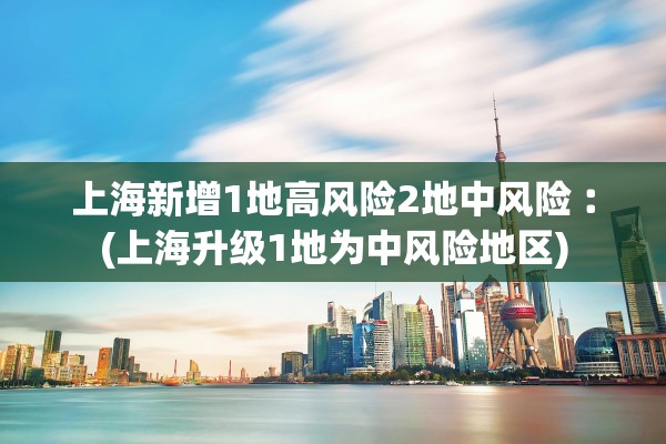 上海新增1地高风险2地中风险︰(上海升级1地为中风险地区) 上海新增1地高风险2地中风险︰(上海升级1地为中风险地区)