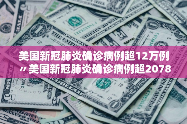 美国新冠肺炎确诊病例超12万例〃美国新冠肺炎确诊病例超2078万