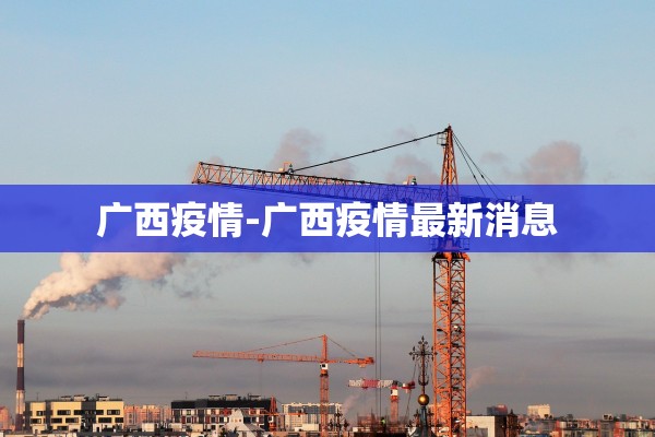 广西疫情-广西疫情最新消息 广西疫情-广西疫情最新消息
