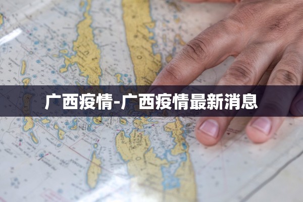 广西疫情-广西疫情最新消息 广西疫情-广西疫情最新消息