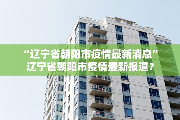 “辽宁省朝阳市疫情最新消息	” 辽宁省朝阳市疫情最新报道？