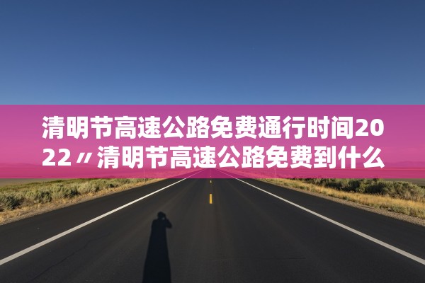 清明节高速公路免费通行时间2022〃清明节高速公路免费到什么时间 清明节高速公路免费通行时间2022〃清明节高速公路免费到什么时间