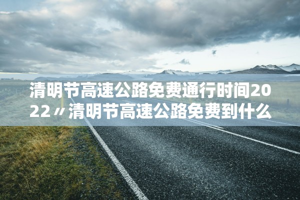 清明节高速公路免费通行时间2022〃清明节高速公路免费到什么时间 清明节高速公路免费通行时间2022〃清明节高速公路免费到什么时间