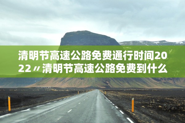 清明节高速公路免费通行时间2022〃清明节高速公路免费到什么时间 清明节高速公路免费通行时间2022〃清明节高速公路免费到什么时间