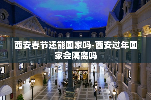 西安春节还能回家吗-西安过年回家会隔离吗