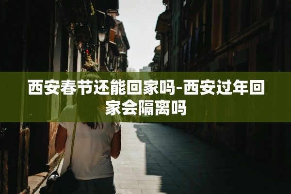 西安春节还能回家吗-西安过年回家会隔离吗