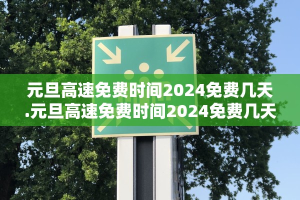 元旦高速免费时间2024免费几天.元旦高速免费时间2024免费几天啊