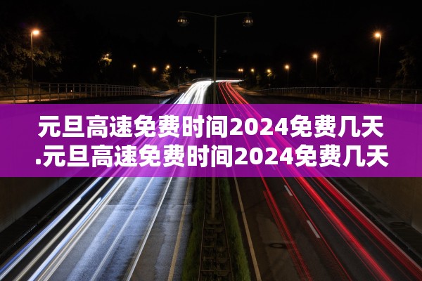 元旦高速免费时间2024免费几天.元旦高速免费时间2024免费几天啊