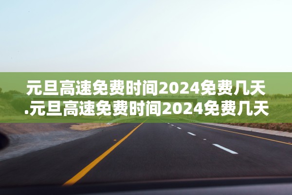 元旦高速免费时间2024免费几天.元旦高速免费时间2024免费几天啊