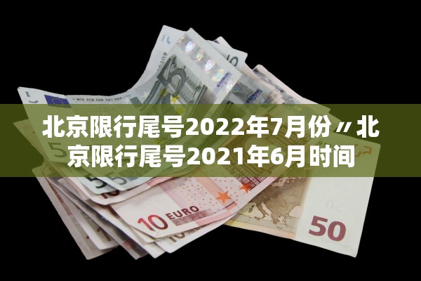 北京限行尾号2022年7月份〃北京限行尾号2021年6月时间