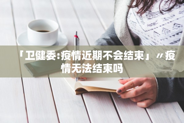 「卫健委:疫情近期不会结束」〃疫情无法结束吗