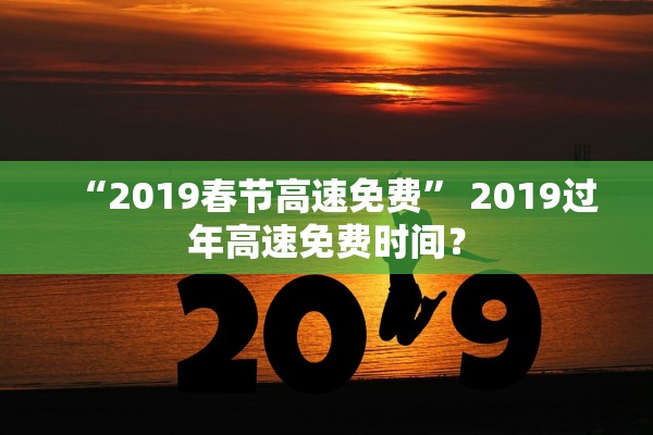 “2019春节高速免费” 2019过年高速免费时间？