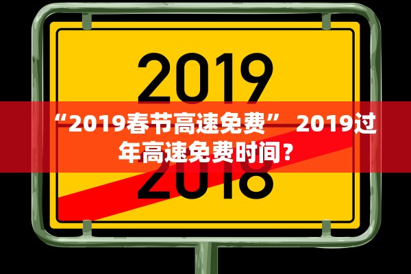 “2019春节高速免费” 2019过年高速免费时间？