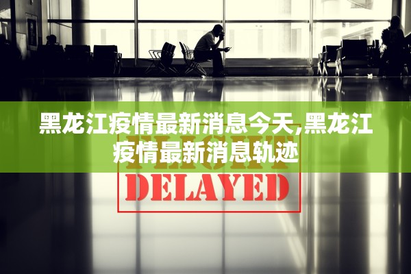 黑龙江疫情最新消息今天,黑龙江疫情最新消息轨迹 黑龙江疫情最新消息今天,黑龙江疫情最新消息轨迹