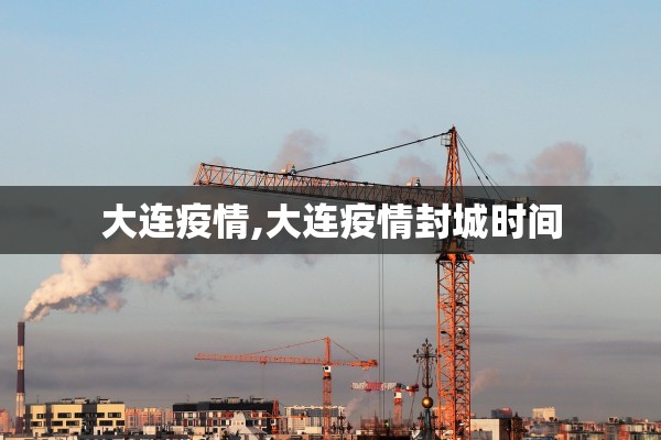 大连疫情,大连疫情封城时间 大连疫情,大连疫情封城时间