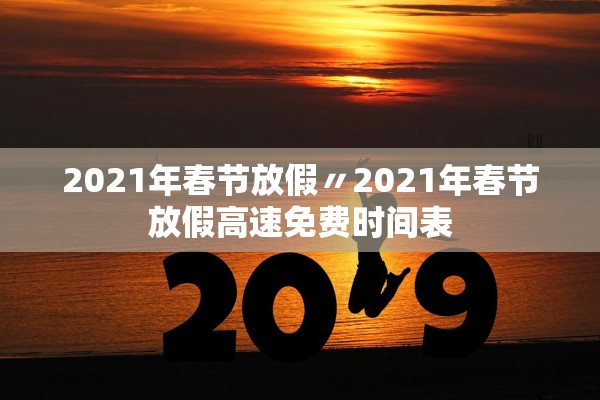2021年春节放假〃2021年春节放假高速免费时间表