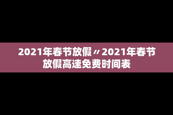 2021年春节放假〃2021年春节放假高速免费时间表
