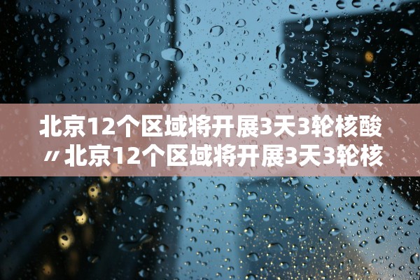 北京12个区域将开展3天3轮核酸〃北京12个区域将开展3天3轮核酸检测