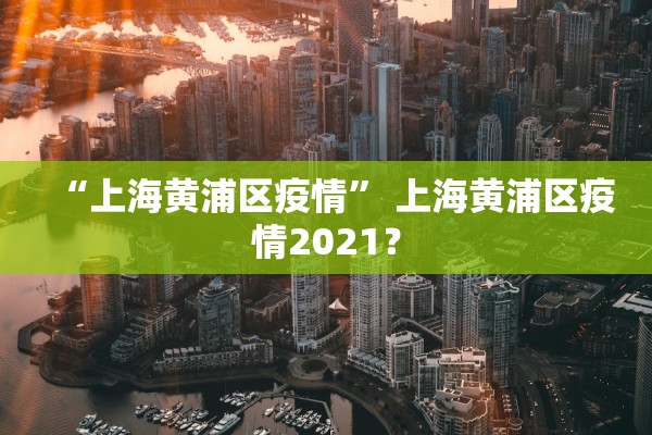 “上海黄浦区疫情” 上海黄浦区疫情2021？