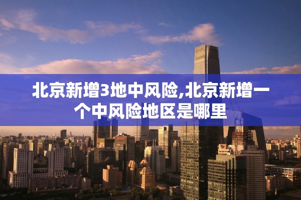 北京新增3地中风险,北京新增一个中风险地区是哪里 北京新增3地中风险,北京新增一个中风险地区是哪里