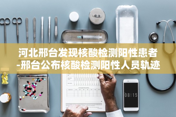 河北邢台发现核酸检测阳性患者-邢台公布核酸检测阳性人员轨迹 河北邢台发现核酸检测阳性患者-邢台公布核酸检测阳性人员轨迹