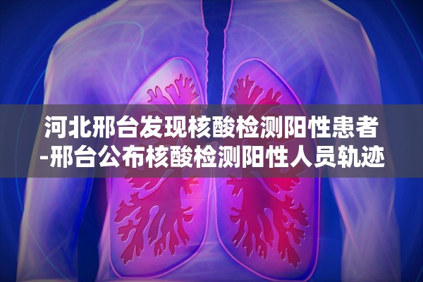 河北邢台发现核酸检测阳性患者-邢台公布核酸检测阳性人员轨迹 河北邢台发现核酸检测阳性患者-邢台公布核酸检测阳性人员轨迹