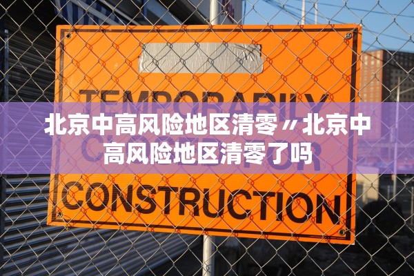 北京中高风险地区清零〃北京中高风险地区清零了吗