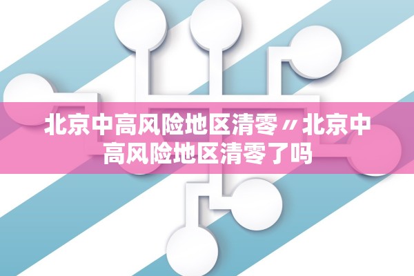 北京中高风险地区清零〃北京中高风险地区清零了吗