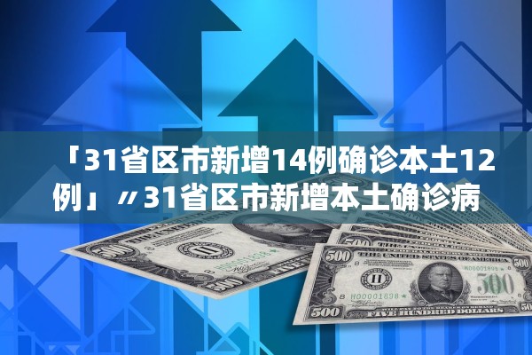 「31省区市新增14例确诊本土12例」〃31省区市新增本土确诊病例4例
