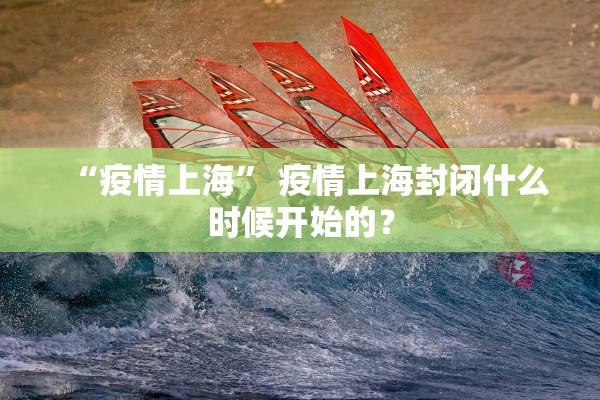 “疫情上海” 疫情上海封闭什么时候开始的？