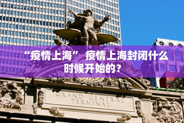 “疫情上海	” 疫情上海封闭什么时候开始的？