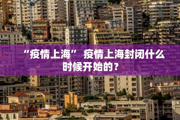 “疫情上海” 疫情上海封闭什么时候开始的？