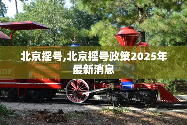 北京摇号,北京摇号政策2025年最新消息 北京摇号,北京摇号政策2025年最新消息